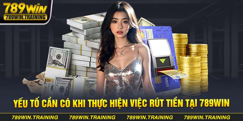 Yếu tố cần có khi thực hiện việc rút tiền tại 789Win